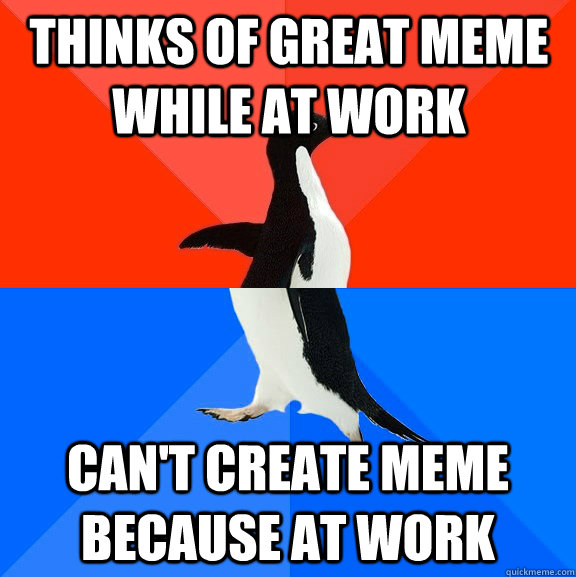 thinks of great meme while at work can't create meme because at work -...