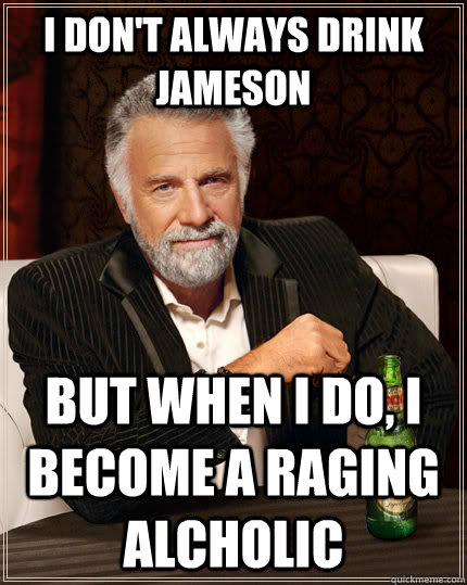 I don't always drink jameson but when I do, i become a raging alcholic  The Most Interesting Man In The World