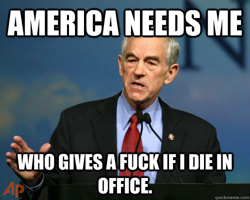 America needs me who gives a fuck if i die in office.  