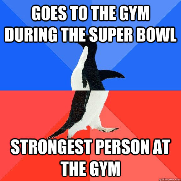 Goes to the gym during the super bowl strongest person at the gym  Socially Awkward Awesome Penguin