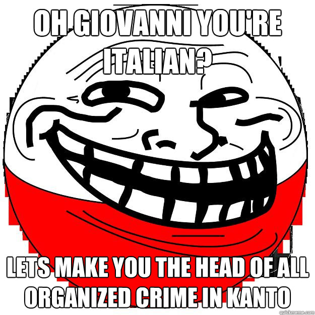 oh Giovanni you're italian? Lets make you the head of all organized crime in Kanto  