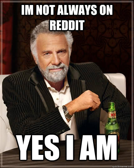 im not always on reddit yes i am  The Most Interesting Man In The World