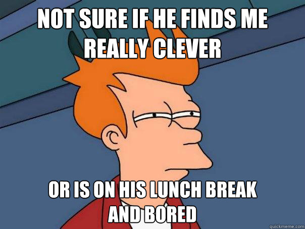 Not sure if he finds me really clever Or is on his lunch break 
and bored - Not sure if he finds me really clever Or is on his lunch break 
and bored  Futurama Fry