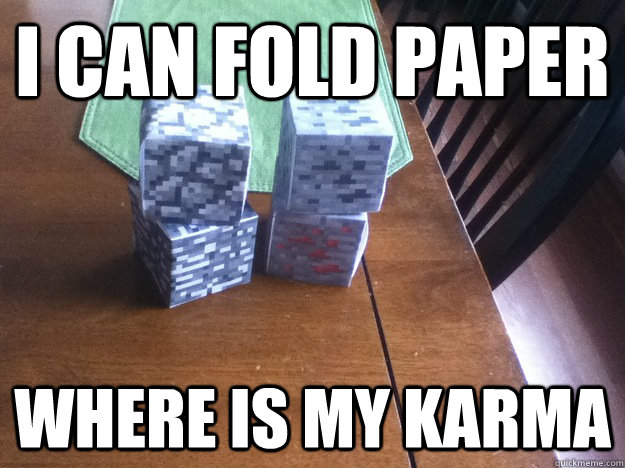 I can fold paper where is my karma - I can fold paper where is my karma  rMinecraft recently