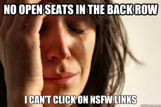 no open seats in the back row i can't click on NSFW links  First World Problems