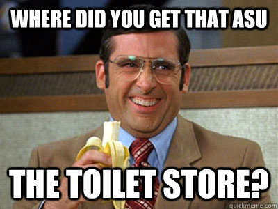 Where did you get that ASU the toilet store?  Brick Tamland