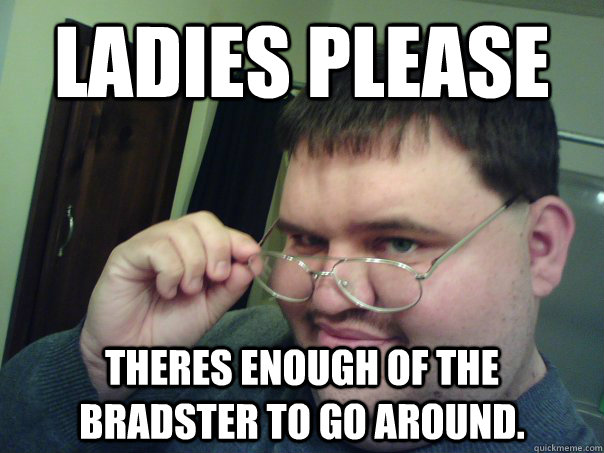 Ladies please Theres enough of the bradster to go around. - Ladies please Theres enough of the bradster to go around.  Misc