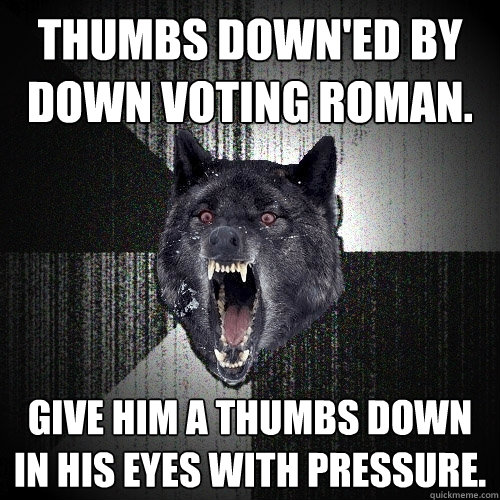 Thumbs down'ed by Down voting Roman. Give him a thumbs down in his eyes with pressure.  Insanity Wolf