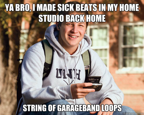 Ya bro, I made sick beats in my home studio back home string of garageband loops    College Freshman