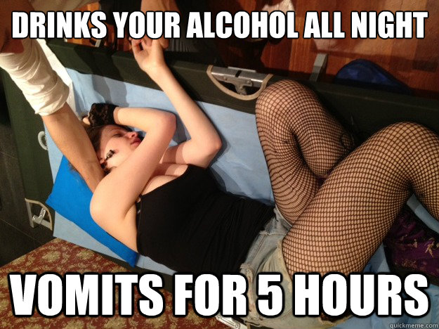 Drinks your alcohol all night Vomits for 5 hours  
