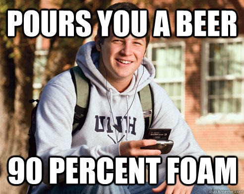 pours you a beer 90 percent foam - pours you a beer 90 percent foam  College Freshman