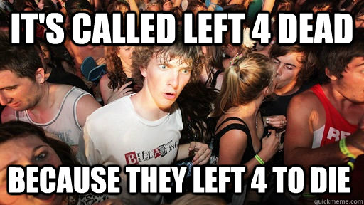 it's called left 4 dead because they left 4 to die  Sudden Clarity Clarence