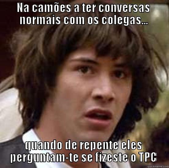 NA CAMÕES A TER CONVERSAS NORMAIS COM OS COLEGAS... QUANDO DE REPENTE ELES PERGUNTAM-TE SE FIZESTE O TPC conspiracy keanu