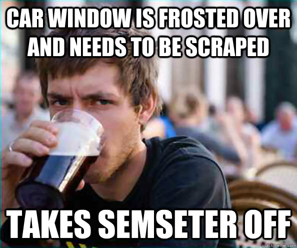 Car window is frosted over and needs to be scraped takes semseter off  College Senior