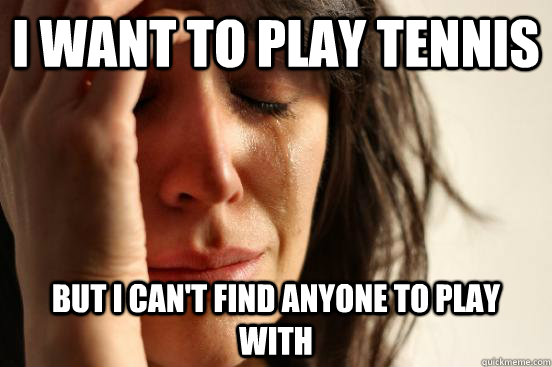 I want to play tennis but i can't find anyone to play with  First World Problems