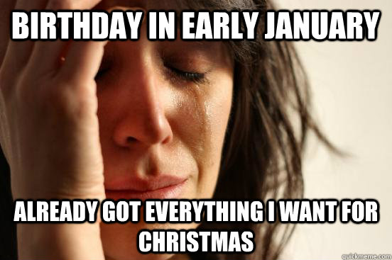 Birthday in early January Already Got everything I want for christmas  First World Problems