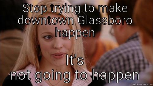 STOP TRYING TO MAKE DOWNTOWN GLASSBORO HAPPEN IT'S NOT GOING TO HAPPEN regina george