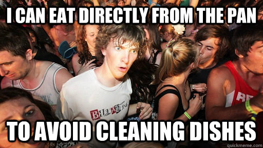 I can eat directly from the pan To avoid cleaning dishes  Sudden Clarity Clarence