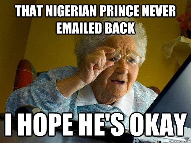 that nigerian prince never emailed back i hope he's okay  