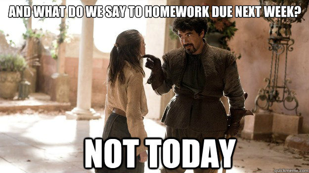 And what do we say to homework due next week? Not Today  Arya not today