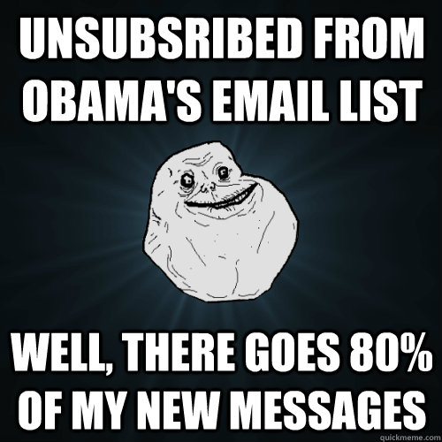 Unsubsribed from obama's email list well, there goes 80% of my new messages  Forever Alone