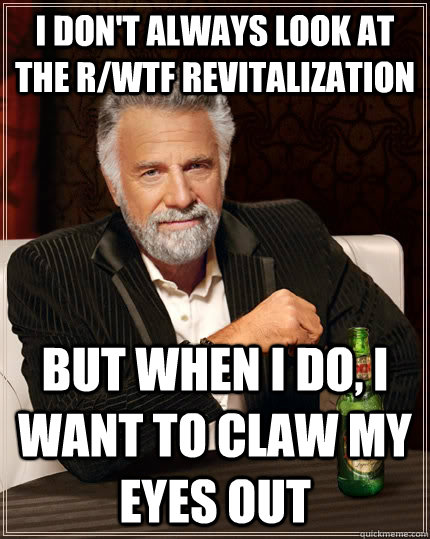 I don't always look at the r/WTF revitalization But when i do, I want to claw my eyes out  The Most Interesting Man In The World
