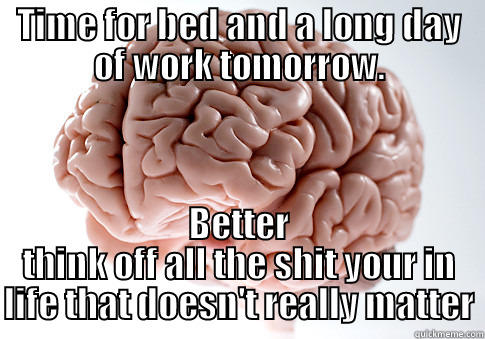 TIME FOR BED AND A LONG DAY OF WORK TOMORROW. BETTER THINK OFF ALL THE SHIT YOUR IN LIFE THAT DOESN'T REALLY MATTER Scumbag Brain