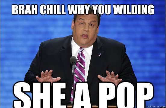 brah chill why you wilding  she a pop  Hypocrite Chris Christie