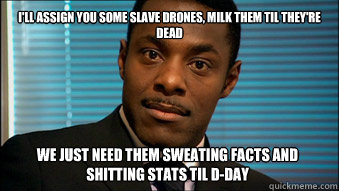 I'll assign you some slave drones, milk them til﻿ they're dead we just need them sweating facts and shitting stats til D-day  