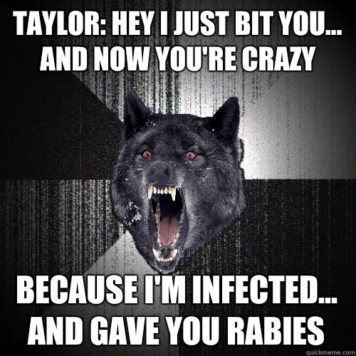 Taylor: Hey I just bit you... and now you're crazy because I'm infected... and gave you rabies  Insanity Wolf