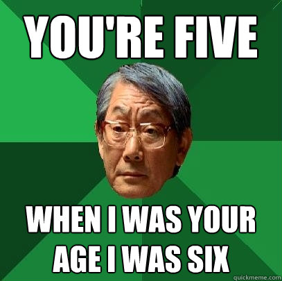 you're five when i was your age i was six  High Expectations Asian Father
