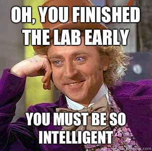 Oh, You Finished the lab early You must be so intelligent  Condescending Wonka