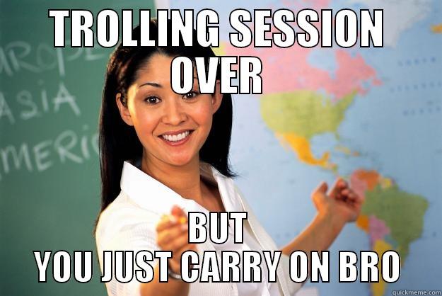 TROLLING SESSION OVER BUT YOU JUST CARRY ON BRO Unhelpful High School Teacher