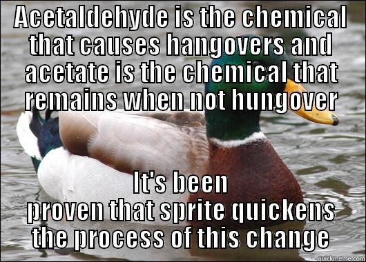 ACETALDEHYDE IS THE CHEMICAL THAT CAUSES HANGOVERS AND ACETATE IS THE CHEMICAL THAT REMAINS WHEN NOT HUNGOVER IT'S BEEN PROVEN THAT SPRITE QUICKENS THE PROCESS OF THIS CHANGE Actual Advice Mallard