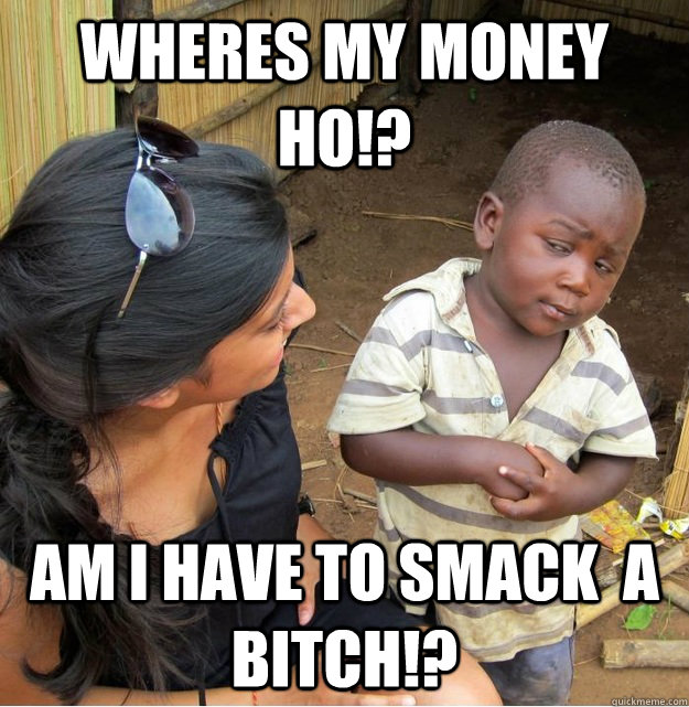 Wheres My Money ho!? AM I have to smack  a bitch!?  Skeptical Third World Kid