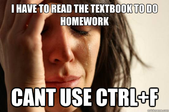I have to read the textbook to do homework Cant use ctrl+f  First World Problems