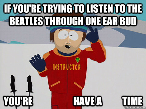 If you're trying to listen to the beatles through one ear bud you're                      have a           time - If you're trying to listen to the beatles through one ear bud you're                      have a           time  Youre gonna have a bad time