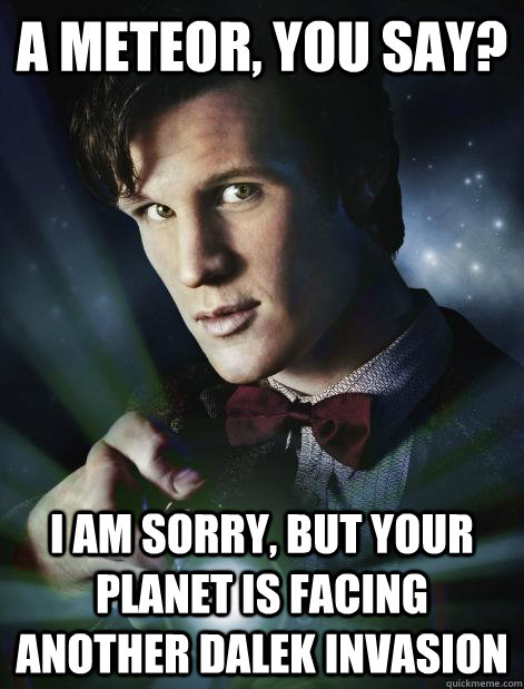 A Meteor, you say? I am sorry, but your planet is facing another dalek invasion  Doctor Who
