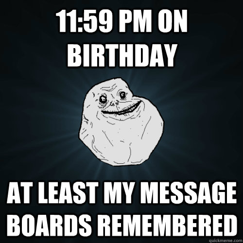 11:59 PM on birthday  at least my message boards remembered  Forever Alone
