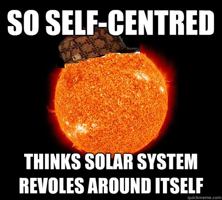 so self-centred thinks solar system revoles around itself - so self-centred thinks solar system revoles around itself  Scumbag Sun