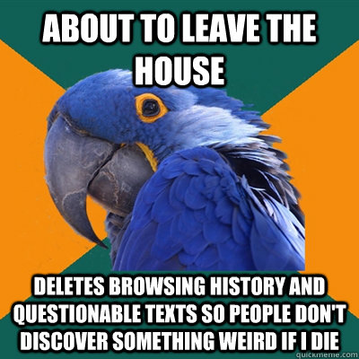 about to leave the house deletes browsing history and questionable texts so people don't discover something weird if I die  Paranoid Parrot