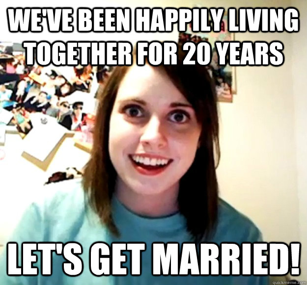 We've been happily living together for 20 years Let's get married!  Overly Attached Girlfriend
