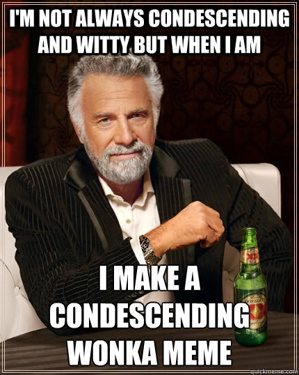 I'm not always condescending and witty but when i am  i make a condescending wonka meme  The Most Interesting Man In The World