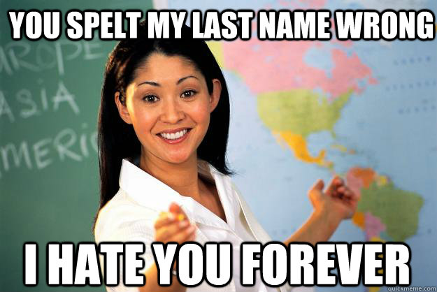 You spelt my last name wrong i hate you forever  Unhelpful High School Teacher