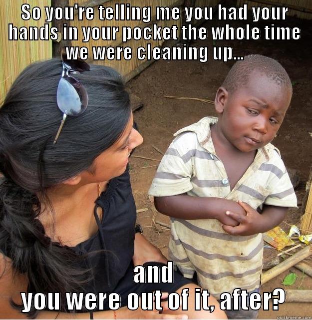 SO YOU'RE TELLING ME YOU HAD YOUR HANDS IN YOUR POCKET THE WHOLE TIME WE WERE CLEANING UP... AND YOU WERE OUT OF IT, AFTER? Skeptical Third World Kid