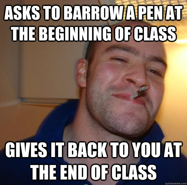 Asks to barrow a pen at the beginning of class gives it back to you at the end of class - Asks to barrow a pen at the beginning of class gives it back to you at the end of class  Misc