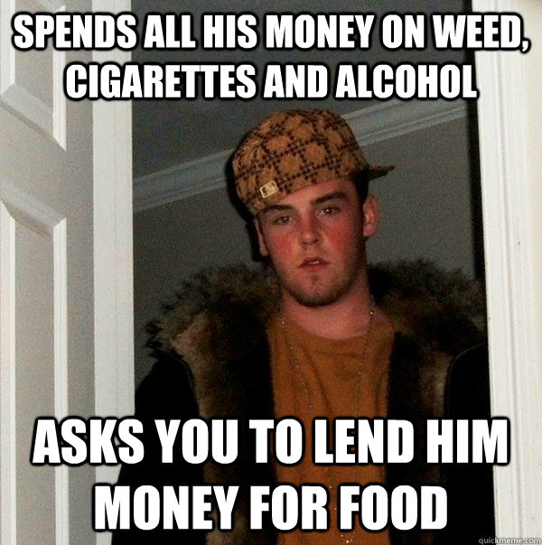 Spends all his money on weed, cigarettes and alcohol asks you to lend him money for food - Spends all his money on weed, cigarettes and alcohol asks you to lend him money for food  Scumbag Steve