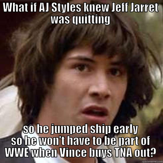 WHAT IF AJ STYLES KNEW JEFF JARRET WAS QUITTING SO HE JUMPED SHIP EARLY SO HE WON'T HAVE TO BE PART OF WWE WHEN VINCE BUYS TNA OUT? conspiracy keanu