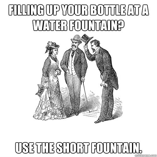 Filling up your bottle at a water fountain? Use the short fountain. - Filling up your bottle at a water fountain? Use the short fountain.  Social Etiquette