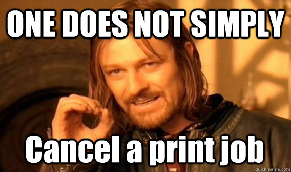 ONE DOES NOT SIMPLY Cancel a print job  One Does Not Simply